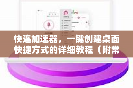 快连加速器，一键创建桌面快捷方式的详细教程（附常见问题解答）