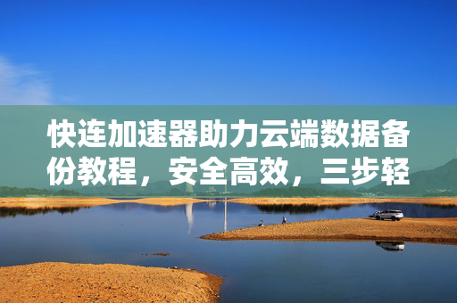 快连加速器助力云端数据备份教程，安全高效，三步轻松实现
