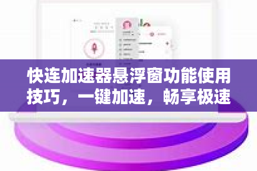 快连加速器悬浮窗功能使用技巧，一键加速，畅享极速网络