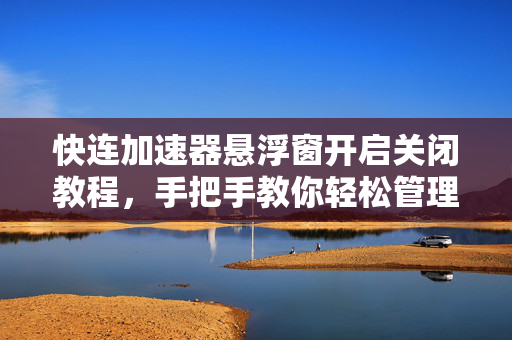 快连加速器悬浮窗开启关闭教程，手把手教你轻松管理网络加速