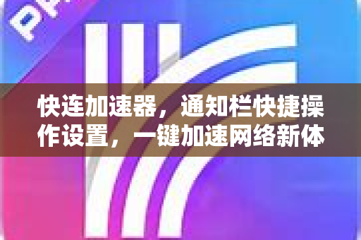 快连加速器，通知栏快捷操作设置，一键加速网络新体验