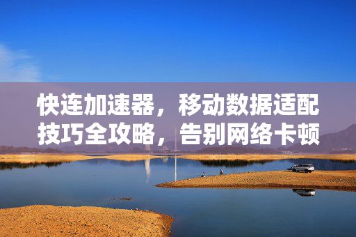 快连加速器，移动数据适配技巧全攻略，告别网络卡顿与延迟