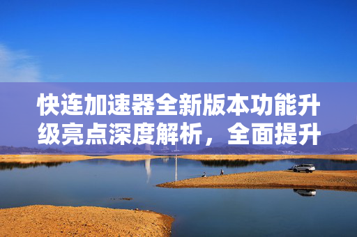快连加速器全新版本功能升级亮点深度解析，全面提升网络体验
