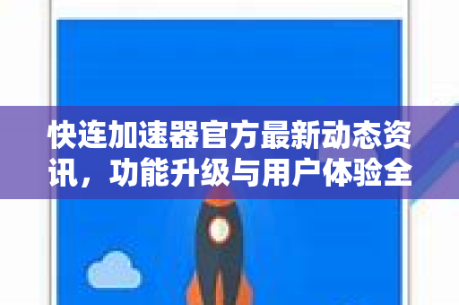 快连加速器官方最新动态资讯，功能升级与用户体验全面解析