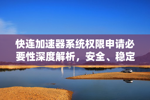 快连加速器系统权限申请必要性深度解析，安全、稳定与合规的基石