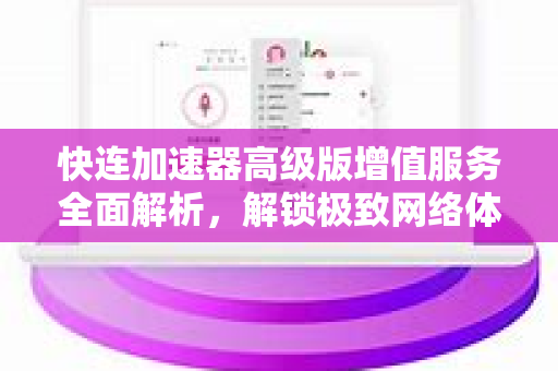 快连加速器高级版增值服务全面解析，解锁极致网络体验