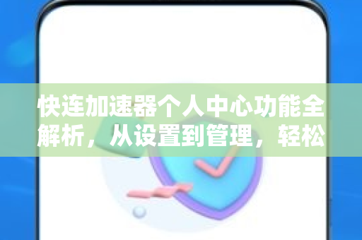 快连加速器个人中心功能全解析，从设置到管理，轻松掌握加速体验