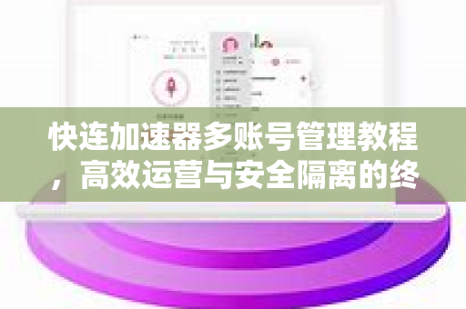 快连加速器多账号管理教程，高效运营与安全隔离的终极指南