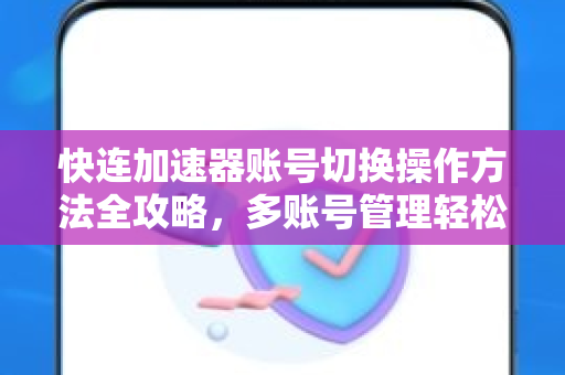 快连加速器账号切换操作方法全攻略，多账号管理轻松上手