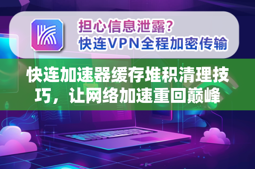 快连加速器缓存堆积清理技巧，让网络加速重回巅峰