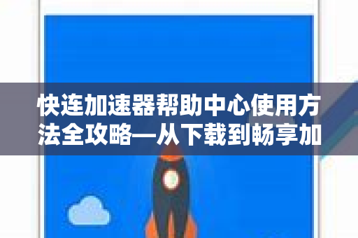 快连加速器帮助中心使用方法全攻略—从下载到畅享加速一步到位