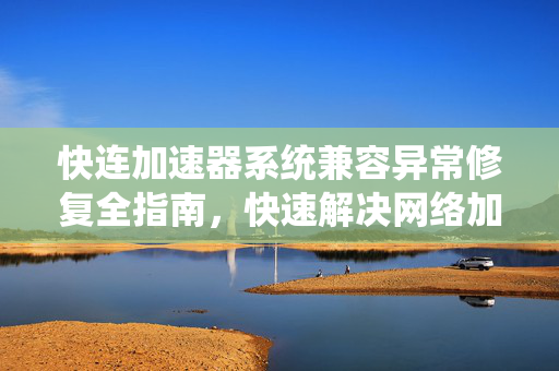 快连加速器系统兼容异常修复全指南，快速解决网络加速难题