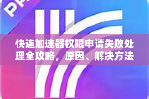快连加速器权限申请失败处理全攻略，原因、解决方法与常见问题