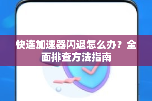 快连加速器闪退怎么办？全面排查方法指南