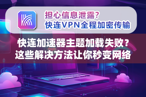 快连加速器主题加载失败？这些解决方法让你秒变网络达人