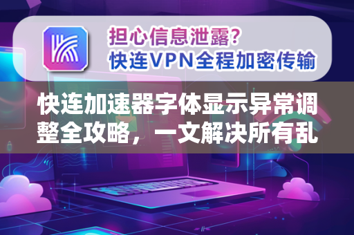 快连加速器字体显示异常调整全攻略，一文解决所有乱码与错位问题