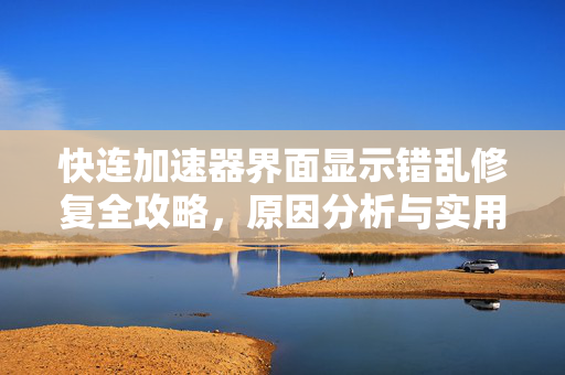 快连加速器界面显示错乱修复全攻略，原因分析与实用技巧