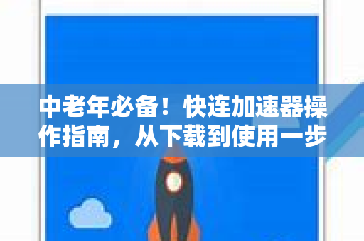 中老年必备！快连加速器操作指南，从下载到使用一步到位