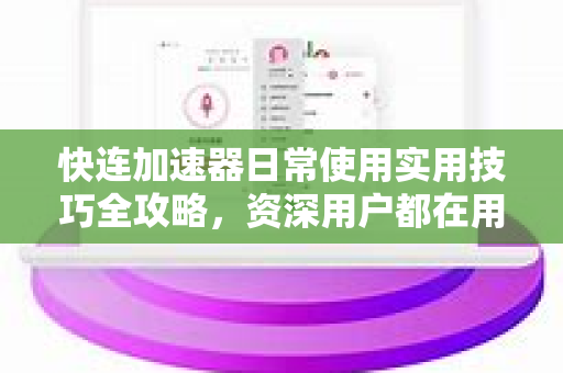 快连加速器日常使用实用技巧全攻略，资深用户都在用的高效方法