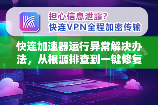 快连加速器运行异常解决办法，从根源排查到一键修复全指南