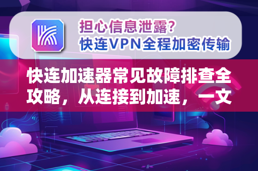 快连加速器常见故障排查全攻略，从连接到加速，一文解决所有问题