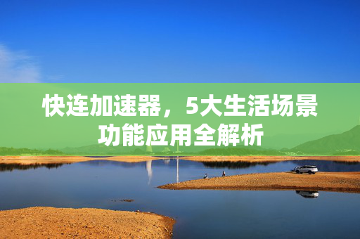 快连加速器，5大生活场景功能应用全解析