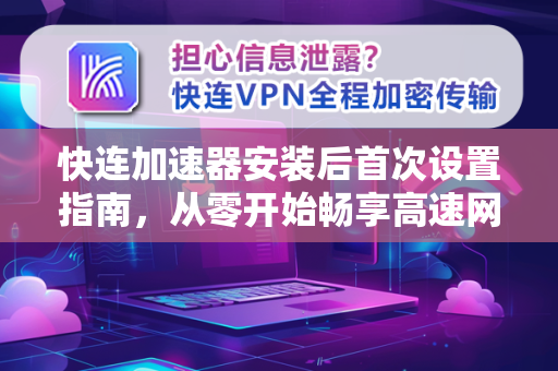 快连加速器安装后首次设置指南，从零开始畅享高速网络