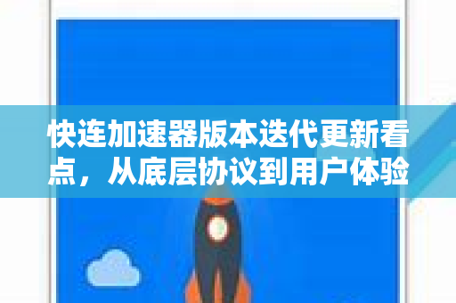 快连加速器版本迭代更新看点，从底层协议到用户体验的全面进化