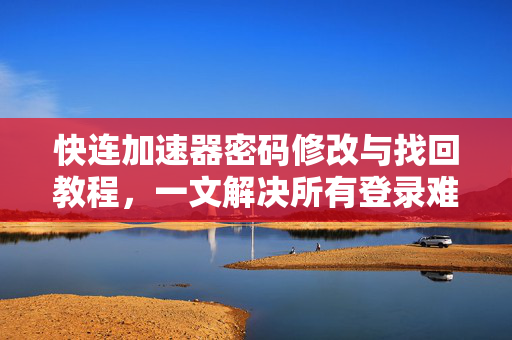 快连加速器密码修改与找回教程，一文解决所有登录难题