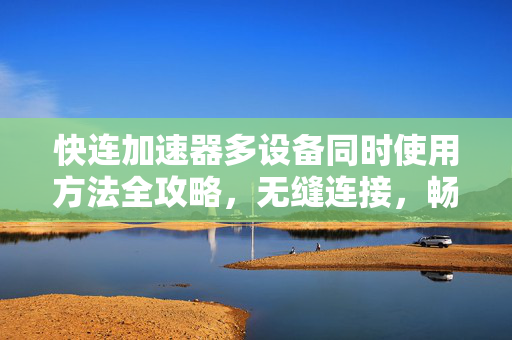 快连加速器多设备同时使用方法全攻略，无缝连接，畅享高速