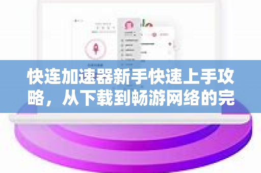 快连加速器新手快速上手攻略，从下载到畅游网络的完整指南