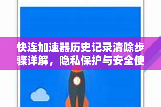 快连加速器历史记录清除步骤详解，隐私保护与安全使用全攻略