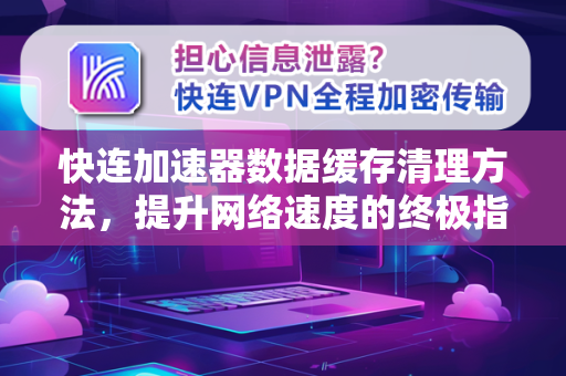 快连加速器数据缓存清理方法，提升网络速度的终极指南