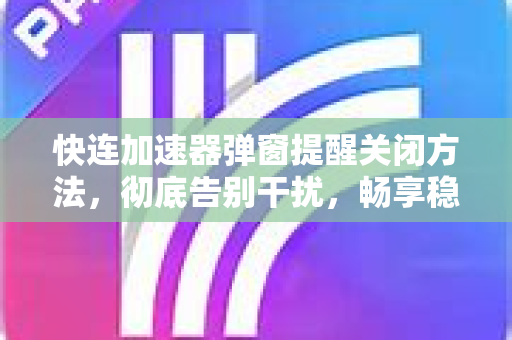 快连加速器弹窗提醒关闭方法，彻底告别干扰，畅享稳定网络