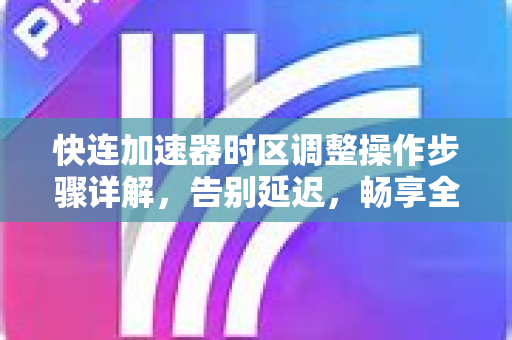 快连加速器时区调整操作步骤详解，告别延迟，畅享全球网络