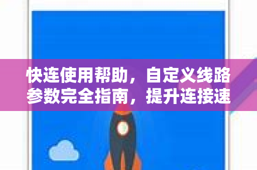 快连使用帮助，自定义线路参数完全指南，提升连接速度与稳定性
