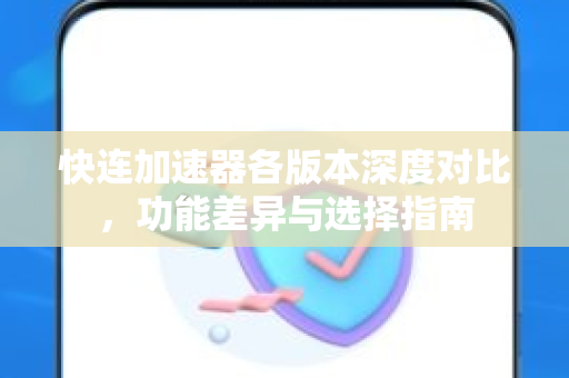 快连加速器各版本深度对比，功能差异与选择指南