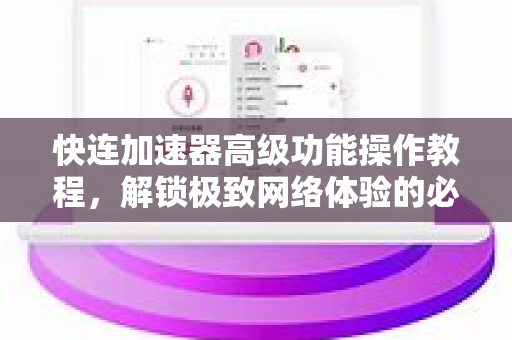 快连加速器高级功能操作教程，解锁极致网络体验的必备指南