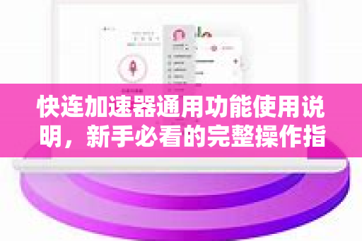 快连加速器通用功能使用说明，新手必看的完整操作指南