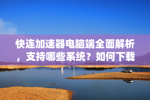 快连加速器电脑端全面解析，支持哪些系统？如何下载与使用？