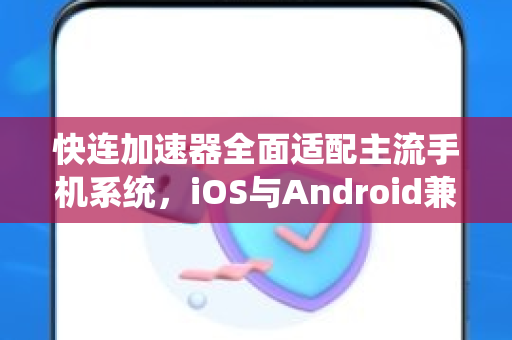 快连加速器全面适配主流手机系统，iOS与Android兼容性详解