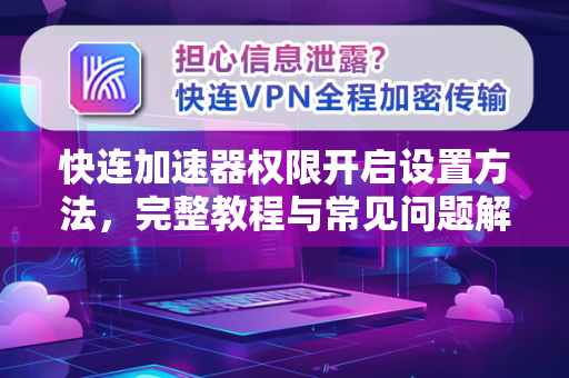 快连加速器权限开启设置方法，完整教程与常见问题解答