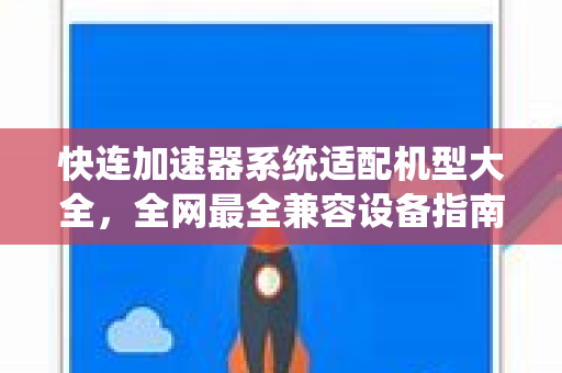快连加速器系统适配机型大全，全网最全兼容设备指南与下载安装教程