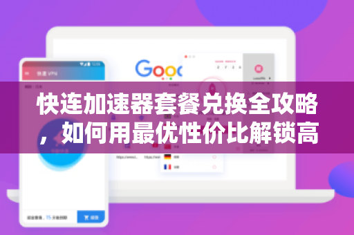 快连加速器套餐兑换全攻略，如何用最优性价比解锁高速网络