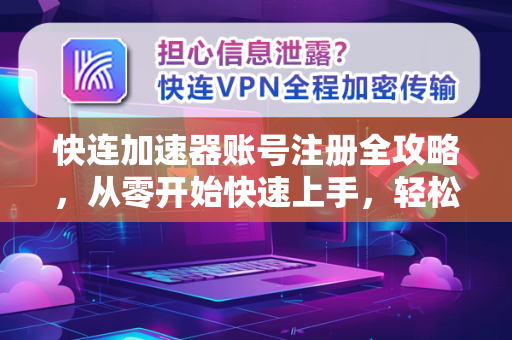 快连加速器账号注册全攻略，从零开始快速上手，轻松畅享稳定连接