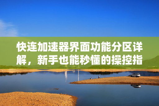 快连加速器界面功能分区详解，新手也能秒懂的操控指南