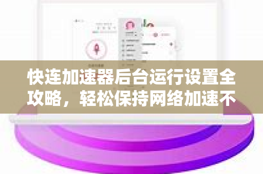 快连加速器后台运行设置全攻略，轻松保持网络加速不掉线