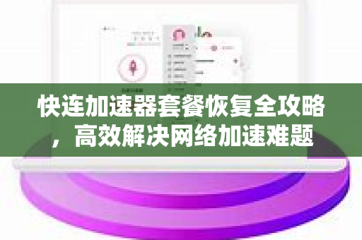 快连加速器套餐恢复全攻略，高效解决网络加速难题