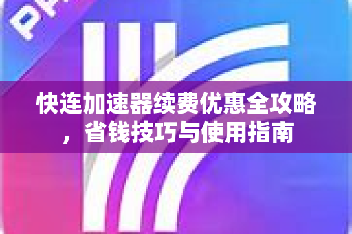 快连加速器续费优惠全攻略，省钱技巧与使用指南