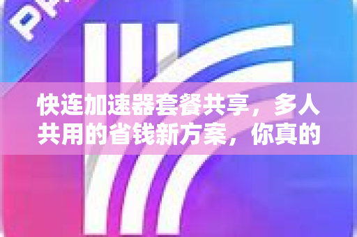 快连加速器套餐共享，多人共用的省钱新方案，你真的了解吗？